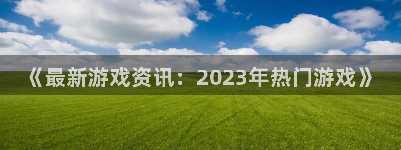 极悦娱乐app下载地址：《最新游戏资讯：2023年热门游戏》