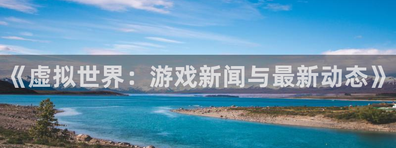 极悦娱乐登陆：《虚拟世界：游戏新闻与最新动态》