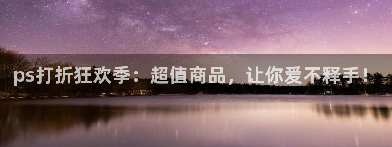 极悦娱乐平台登录入口：ps打折狂欢季：超值商品，让你爱不释手