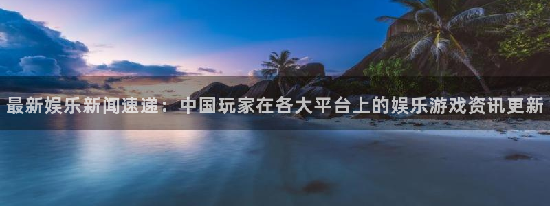 极悦娱乐登陆地址:最新娱乐新闻速递:中国玩家在各大平台上的娱