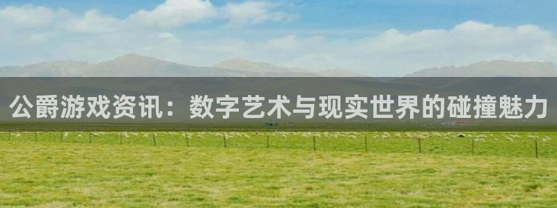 极悦娱乐平台注册：公爵游戏资讯：数字艺术与现实世界的碰撞魅力