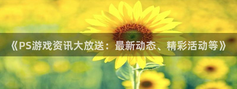 极悦娱乐母7O777：《PS游戏资讯大放送：最新动态、精彩活