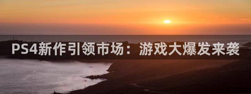 极悦娱乐app下载地址：PS4新作引领市场：游戏大爆发来袭