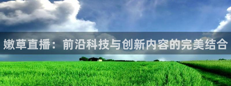 乐球直播app下载：嫩草直播：前沿科技与创新内容的完美结合